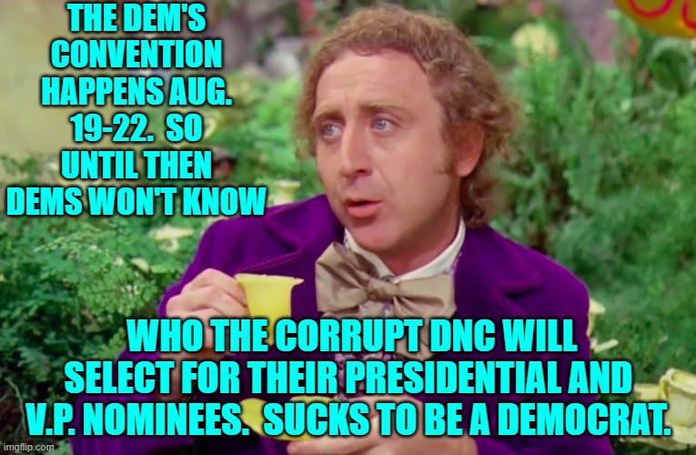 Good luck getting your political propaganda machinery in gear at that late date, Dems. | THE DEM'S CONVENTION HAPPENS AUG. 19-22.  SO UNTIL THEN DEMS WON'T KNOW; WHO THE CORRUPT DNC WILL SELECT FOR THEIR PRESIDENTIAL AND V.P. NOMINEES.  SUCKS TO BE A DEMOCRAT. | image tagged in yep | made w/ Imgflip meme maker
