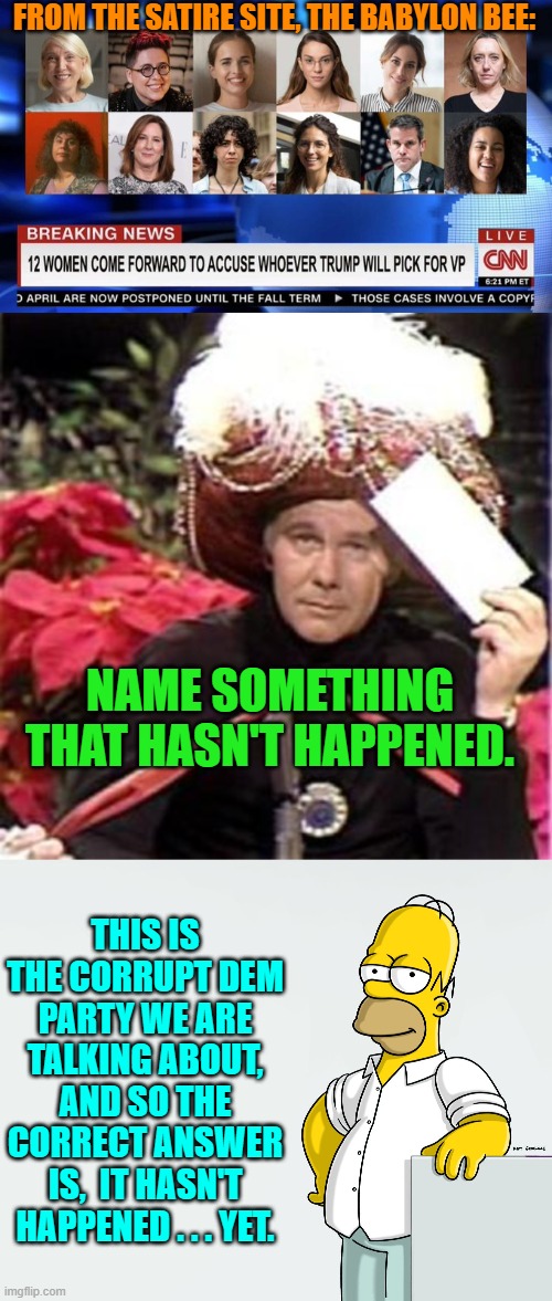 These leftist things take time. | FROM THE SATIRE SITE, THE BABYLON BEE:; NAME SOMETHING THAT HASN'T HAPPENED. THIS IS THE CORRUPT DEM PARTY WE ARE TALKING ABOUT, AND SO THE CORRECT ANSWER IS,  IT HASN'T HAPPENED . . . YET. | image tagged in yep | made w/ Imgflip meme maker