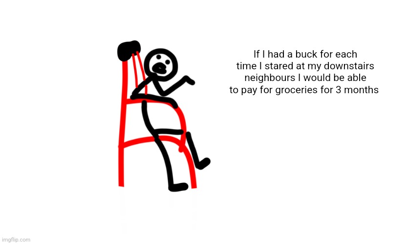 Contemplating exist | If I had a buck for each time I stared at my downstairs neighbours I would be able to pay for groceries for 3 months | image tagged in contemplating exist | made w/ Imgflip meme maker