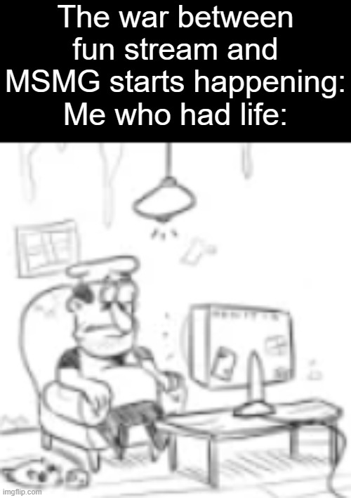 my honest reactor | The war between fun stream and MSMG starts happening:
Me who had life: | image tagged in memes | made w/ Imgflip meme maker