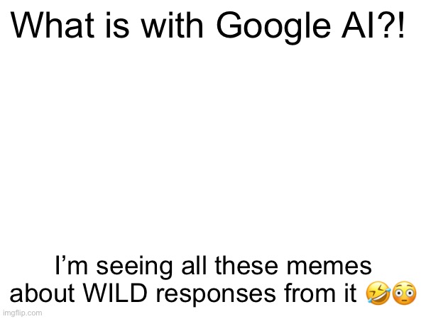 Just a comment, not a meme | What is with Google AI?! I’m seeing all these memes about WILD responses from it 🤣😳 | image tagged in google ai,comment,tags,just a comment | made w/ Imgflip meme maker