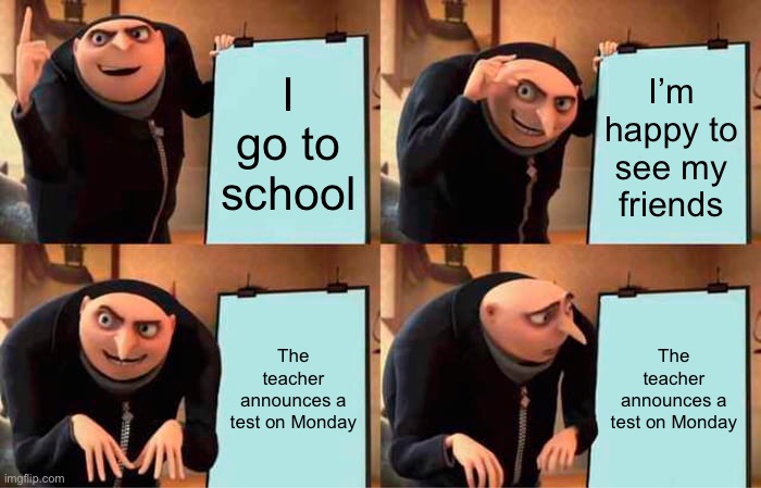 Gru's Plan | I go to school; I’m happy to see my friends; The teacher announces a test on Monday; The teacher announces a test on Monday | image tagged in memes,gru's plan | made w/ Imgflip meme maker