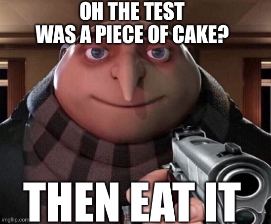Gru Gun | OH THE TEST WAS A PIECE OF CAKE? THEN EAT IT | image tagged in gru gun | made w/ Imgflip meme maker