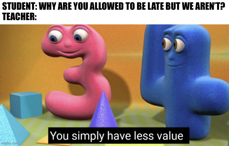 You simply have less value | STUDENT: WHY ARE YOU ALLOWED TO BE LATE BUT WE AREN’T?
TEACHER: | image tagged in you simply have less value | made w/ Imgflip meme maker