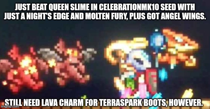 Another day in the Celebrationmk10 seed | JUST BEAT QUEEN SLIME IN CELEBRATIONMK10 SEED WITH JUST A NIGHT'S EDGE AND MOLTEN FURY, PLUS GOT ANGEL WINGS. STILL NEED LAVA CHARM FOR TERRASPARK BOOTS, HOWEVER. | image tagged in terraria,gaming,video games,nintendo switch,screenshot | made w/ Imgflip meme maker