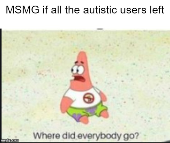 alone patrick | MSMG if all the autistic users left | image tagged in alone patrick | made w/ Imgflip meme maker