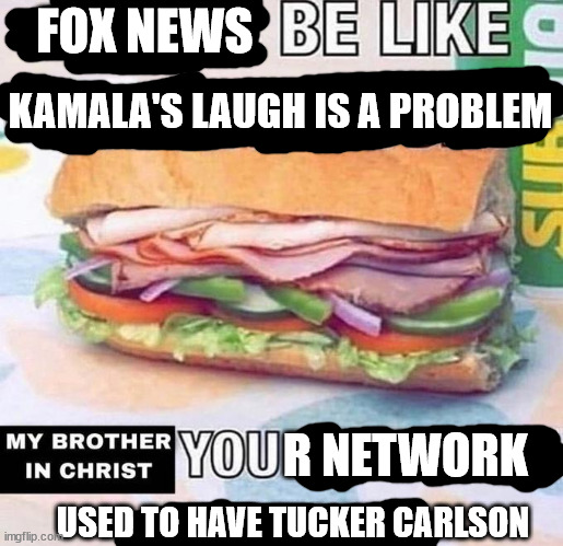 Gimme a break | FOX NEWS; KAMALA'S LAUGH IS A PROBLEM; R NETWORK; USED TO HAVE TUCKER CARLSON | image tagged in brother in christ subway,tucker carlson,kamala harris,fox news | made w/ Imgflip meme maker