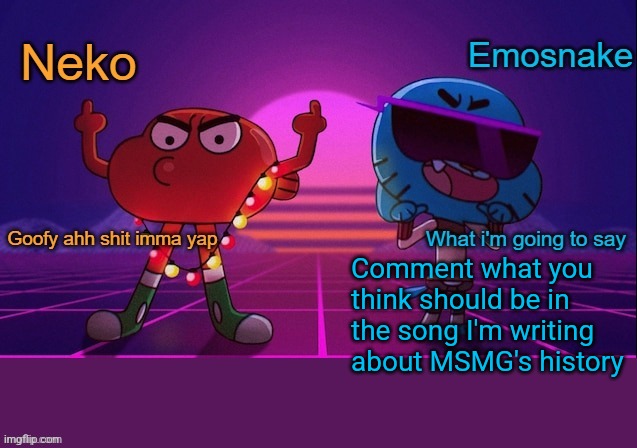 Neko and Emosnake shared temp | Comment what you think should be in the song I'm writing about MSMG's history | image tagged in neko and emosnake shared temp | made w/ Imgflip meme maker