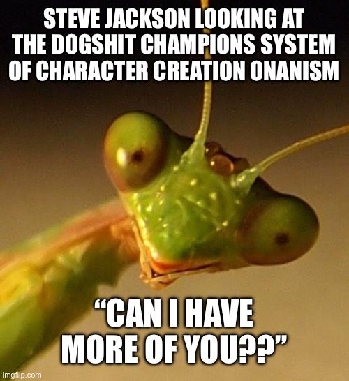 over attached mantis | STEVE JACKSON LOOKING AT THE DOGSHIT CHAMPIONS SYSTEM OF CHARACTER CREATION ONANISM; “CAN I HAVE MORE OF YOU??” | image tagged in over attached mantis | made w/ Imgflip meme maker