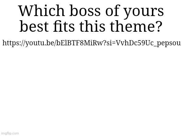 https://youtu.be/bElBTF8MiRw?si=VvhDc59Uc_pepsou; Which boss of yours best fits this theme? | made w/ Imgflip meme maker