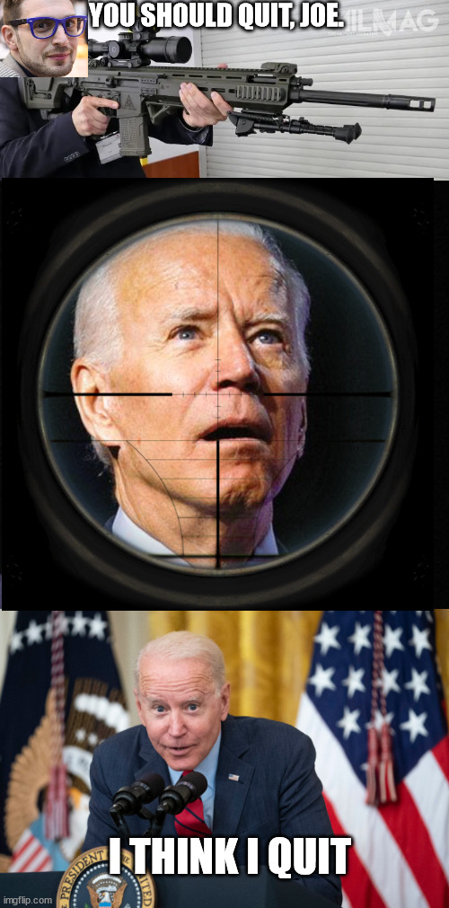 You know what's good for you | YOU SHOULD QUIT, JOE. I THINK I QUIT | image tagged in joe biden,politics,soros,memes,sniper | made w/ Imgflip meme maker