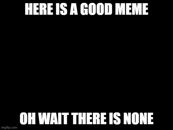 oh no | HERE IS A GOOD MEME; OH WAIT THERE IS NONE | image tagged in memes,funny,funny memes,meme,fun,why are you reading this | made w/ Imgflip meme maker