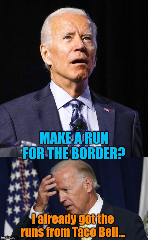 MAKE A RUN FOR THE BORDER? I already got the runs from Taco Bell... | image tagged in joe biden,joe biden worries | made w/ Imgflip meme maker