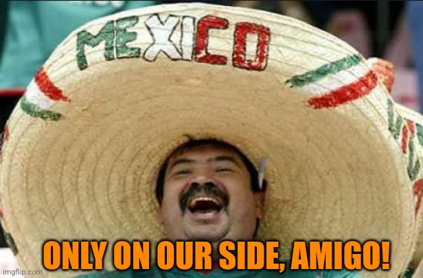 mexican word of the day | ONLY ON OUR SIDE, AMIGO! | image tagged in mexican word of the day | made w/ Imgflip meme maker