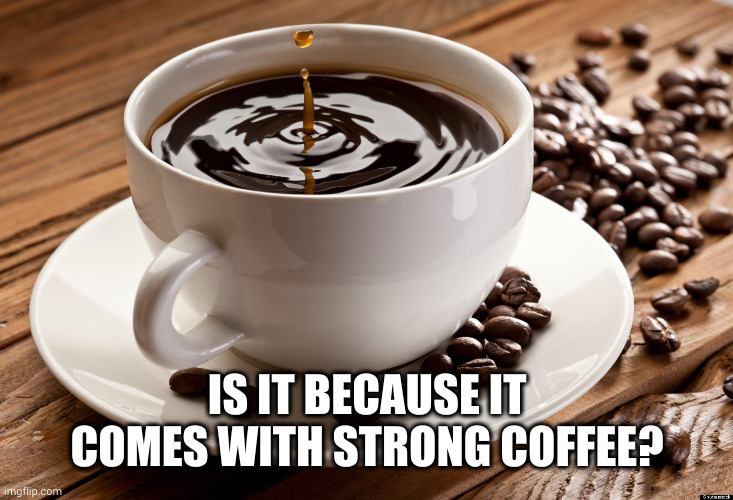 Strong Coffee | IS IT BECAUSE IT COMES WITH STRONG COFFEE? | image tagged in strong coffee | made w/ Imgflip meme maker