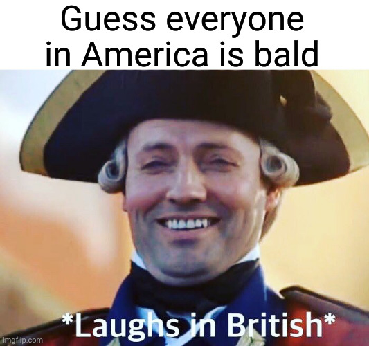 Laughs In British | Guess everyone in America is bald | image tagged in laughs in british | made w/ Imgflip meme maker