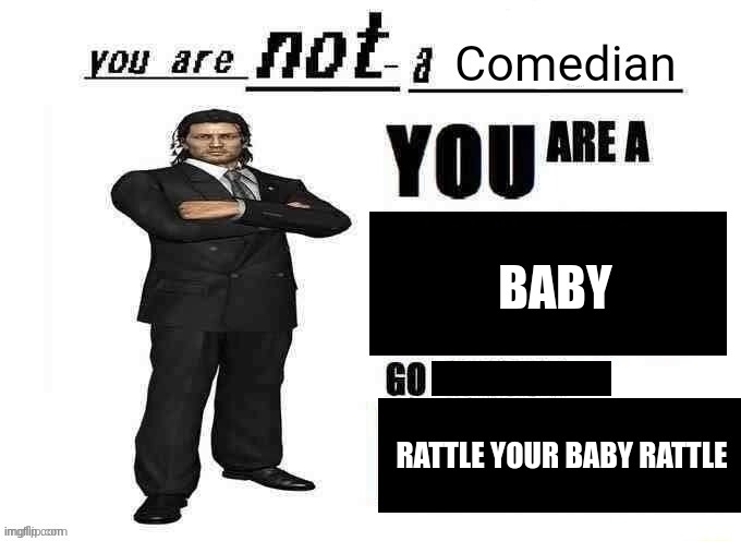 You are not a comedian you are a minor go do your homework | BABY RATTLE YOUR BABY RATTLE | image tagged in you are not a comedian you are a minor go do your homework | made w/ Imgflip meme maker