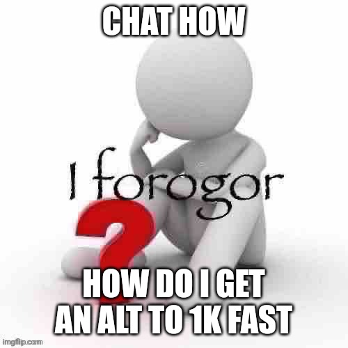 I forogor | CHAT HOW; HOW DO I GET AN ALT TO 1K FAST | image tagged in i forogor | made w/ Imgflip meme maker