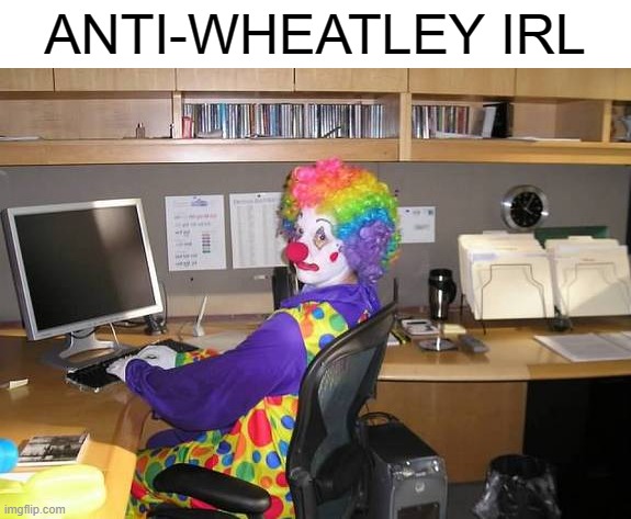 clown computer | ANTI-WHEATLEY IRL | image tagged in clown computer | made w/ Imgflip meme maker