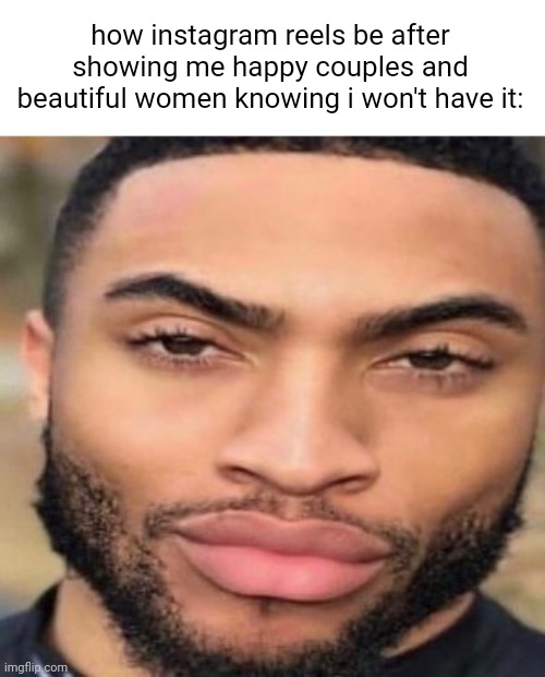 how instagram reels be after showing me happy couples and beautiful women knowing i won't have it: | made w/ Imgflip meme maker