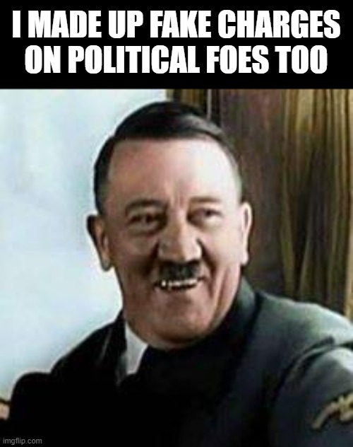 laughing hitler | I MADE UP FAKE CHARGES ON POLITICAL FOES TOO | image tagged in laughing hitler | made w/ Imgflip meme maker