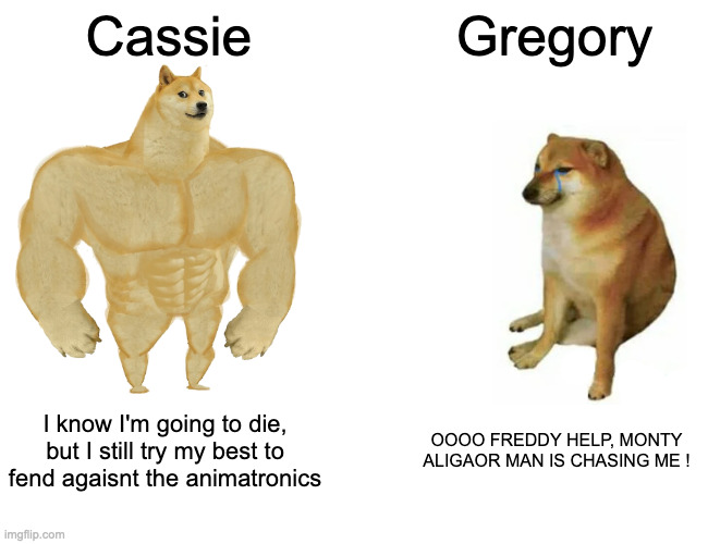 FNaF SB Ruin : Cassie the goat versus Greg. the weak (Also, hey, I'm back !) | Cassie; Gregory; I know I'm going to die, but I still try my best to fend agaisnt the animatronics; OOOO FREDDY HELP, MONTY ALIGAOR MAN IS CHASING ME ! | image tagged in memes,buff doge vs cheems,fnaf | made w/ Imgflip meme maker