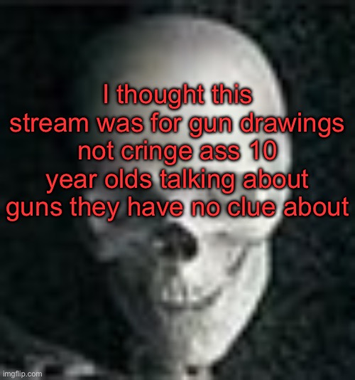 Tf | I thought this stream was for gun drawings not cringe ass 10 year olds talking about guns they have no clue about | image tagged in skull | made w/ Imgflip meme maker