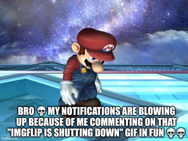 Depressed Mario | BRO 💀 MY NOTIFICATIONS ARE BLOWING UP BECAUSE OF ME COMMENTING ON THAT "IMGFLIP IS SHUTTING DOWN" GIF IN FUN 💀💀 | image tagged in depressed mario | made w/ Imgflip meme maker