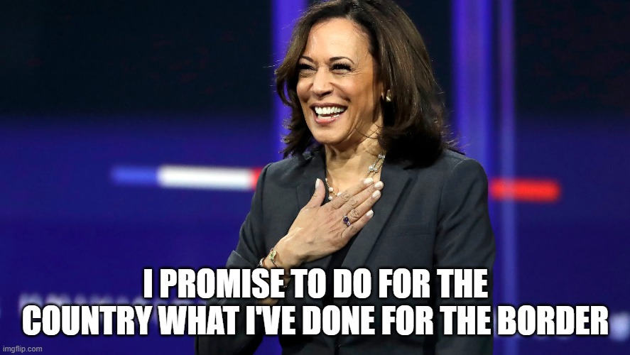 Kamala Harris I Promise | I PROMISE TO DO FOR THE COUNTRY WHAT I'VE DONE FOR THE BORDER | image tagged in kamala harris i promise | made w/ Imgflip meme maker