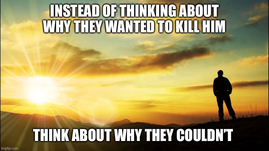 Think about it | INSTEAD OF THINKING ABOUT WHY THEY WANTED TO KILL HIM; THINK ABOUT WHY THEY COULDN’T | image tagged in inspirational,god,trump,miracle,biden,maga | made w/ Imgflip meme maker