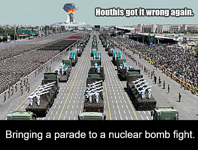 When your enemy can't resist having a parade. | Bringing a parade to a nuclear bomb fight. | image tagged in memes,politics,yemen,houthis,israel | made w/ Imgflip meme maker