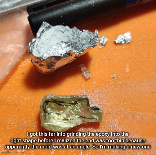 I got this far into grinding the epoxy into the right shape before I realized the end was too thin because apparently the mold was at an angle. So I'm making a new one | made w/ Imgflip meme maker