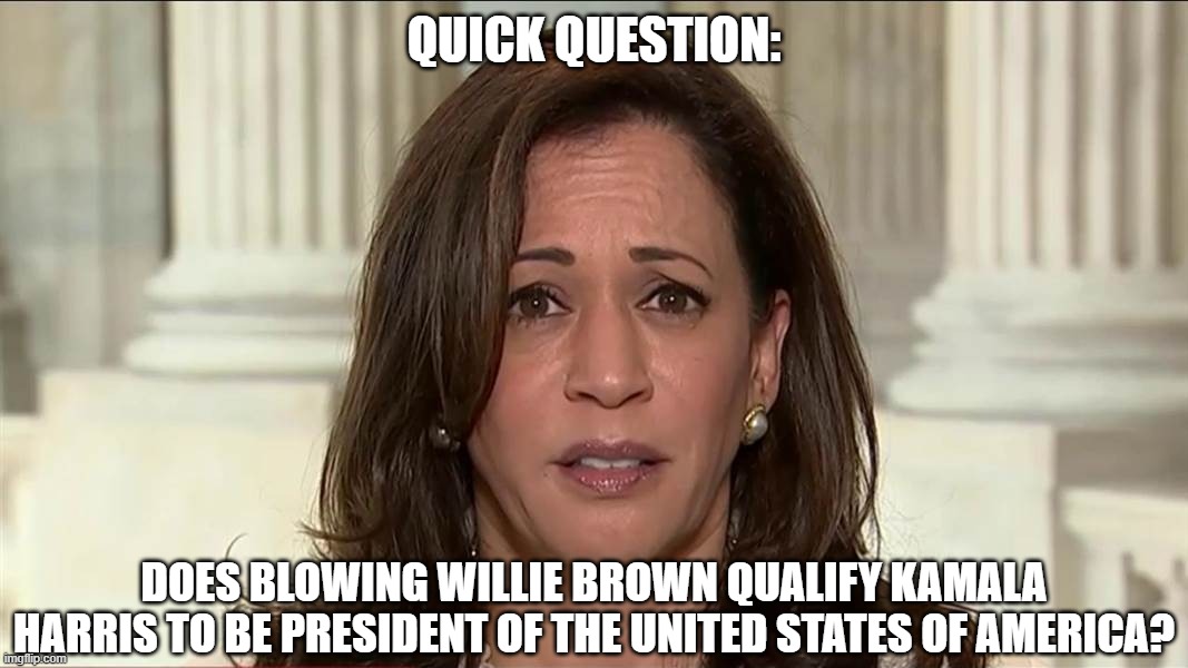 Blowing Willie Brown Qualified? | QUICK QUESTION:; DOES BLOWING WILLIE BROWN QUALIFY KAMALA HARRIS TO BE PRESIDENT OF THE UNITED STATES OF AMERICA? | image tagged in kamala harris,qualified,president | made w/ Imgflip meme maker
