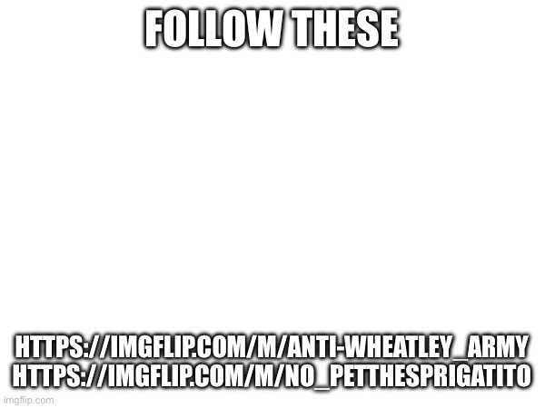 FOLLOW THESE; HTTPS://IMGFLIP.COM/M/ANTI-WHEATLEY_ARMY

HTTPS://IMGFLIP.COM/M/NO_PETTHESPRIGATITO | made w/ Imgflip meme maker