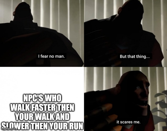 I fear no man. but that thing... It scares me. | NPC'S WHO WALK FASTER THEN YOUR WALK AND SLOWER THEN YOUR RUN | image tagged in i fear no man but that thing it scares me | made w/ Imgflip meme maker