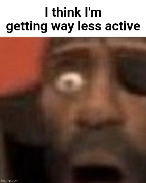 O | I think I'm getting way less active | made w/ Imgflip meme maker