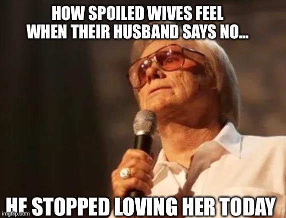 He stopped loving her today | HOW SPOILED WIVES FEEL WHEN THEIR HUSBAND SAYS NO…; HE STOPPED LOVING HER TODAY | image tagged in spoiled,george jones,marriage | made w/ Imgflip meme maker