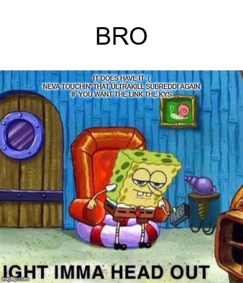 Spongebob Ight Imma Head Out | BRO; IT DOES HAVE IT :(
NEVA TOUCHIN' THAT ULTRAKILL SUBREDDI AGAIN
IF YOU WANT THE LINK THE KYS | image tagged in memes,spongebob ight imma head out | made w/ Imgflip meme maker