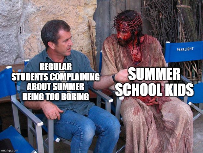 free epic Streuselkuchen | SUMMER SCHOOL KIDS; REGULAR STUDENTS COMPLAINING ABOUT SUMMER BEING TOO BORING | image tagged in mel gibson and jesus christ | made w/ Imgflip meme maker