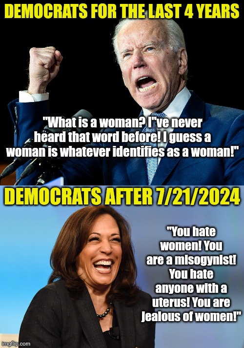 Democrats had NO IDEA what a woman was, but now they do? Reminds me when they didn't know what dementia was, now they do! | DEMOCRATS FOR THE LAST 4 YEARS; "What is a woman? I''ve never heard that word before! I guess a woman is whatever identifies as a woman!"; DEMOCRATS AFTER 7/21/2024; "You hate women! You are a misogynist! You hate anyone with a uterus! You are jealous of women!" | image tagged in joe biden's fist,kamala harris laughing,dementia,woman,stupid liberals,hypocrites | made w/ Imgflip meme maker