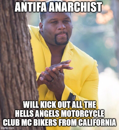 ANTIFA ANARCHIST WILL KICK OUT ALL THE HELLS ANGELS MOTORCYCLE CLUB MC BIKERS FROM CALIFORNIA | ANTIFA ANARCHIST; WILL KICK OUT ALL THE HELLS ANGELS MOTORCYCLE CLUB MC BIKERS FROM CALIFORNIA | image tagged in antifa,anarchist,hells angels motorcycle club,hells angels mc,outlaw motorcycle clubs,biker gangs | made w/ Imgflip meme maker