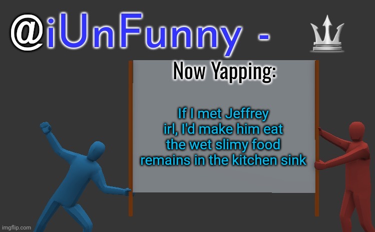 iunfunny yap | 🔱; If I met Jeffrey irl, I'd make him eat the wet slimy food remains in the kitchen sink | image tagged in iunfunny yap | made w/ Imgflip meme maker