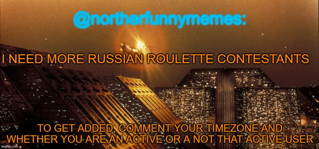 northerfunnymemes announcement template | I NEED MORE RUSSIAN ROULETTE CONTESTANTS; TO GET ADDED, COMMENT YOUR TIMEZONE AND WHETHER YOU ARE AN ACTIVE OR A NOT THAT ACTIVE USER | image tagged in northerfunnymemes announcement template | made w/ Imgflip meme maker