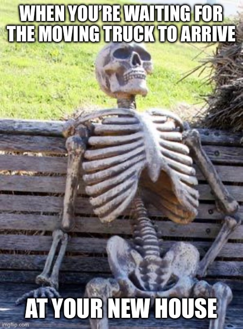 I’ve been told this happens many times and I’ve seen it for myself :/ | WHEN YOU’RE WAITING FOR THE MOVING TRUCK TO ARRIVE; AT YOUR NEW HOUSE | image tagged in memes,waiting skeleton,moving,stupidly slow moving truck | made w/ Imgflip meme maker