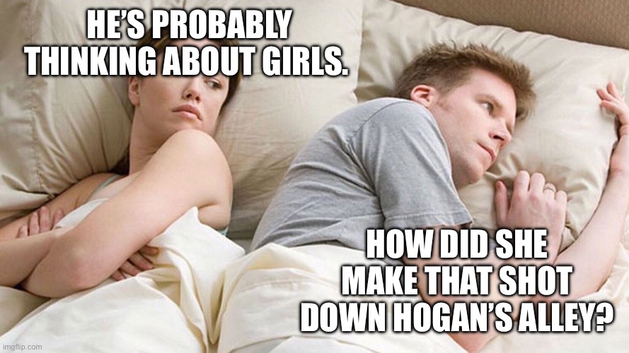 He's probably thinking about girls | HE’S PROBABLY THINKING ABOUT GIRLS. HOW DID SHE MAKE THAT SHOT DOWN HOGAN’S ALLEY? | image tagged in he's probably thinking about girls | made w/ Imgflip meme maker