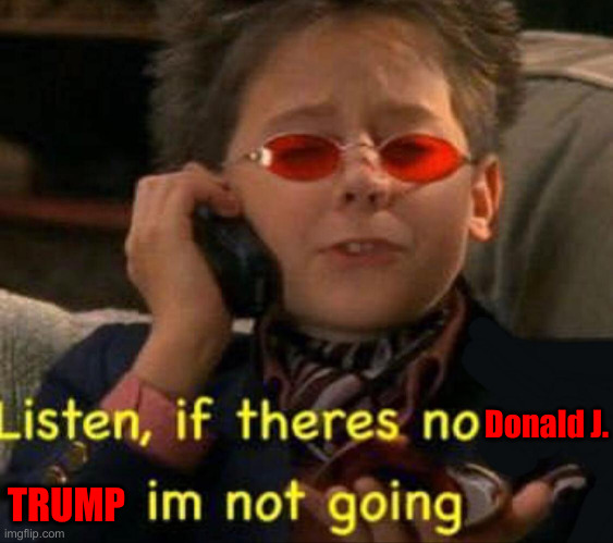 Trump or Bust ! | Donald J. TRUMP | image tagged in listen if there's no x i'm not going,political meme,politics,funny memes,funny | made w/ Imgflip meme maker