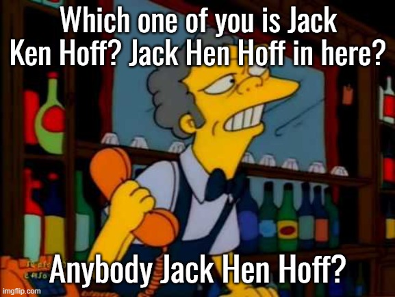 Moe phone simpson | Which one of you is Jack Ken Hoff? Jack Hen Hoff in here? Anybody Jack Hen Hoff? | image tagged in moe phone simpson | made w/ Imgflip meme maker