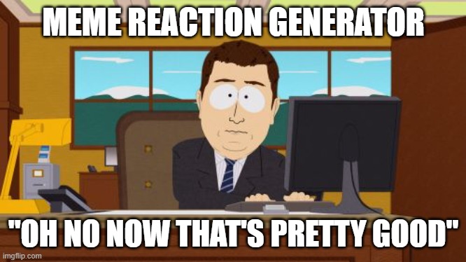 Aaaaand Its Gone | MEME REACTION GENERATOR; "OH NO NOW THAT'S PRETTY GOOD" | image tagged in memes,aaaaand its gone | made w/ Imgflip meme maker