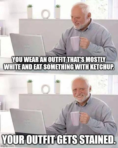 :( | YOU WEAR AN OUTFIT THAT'S MOSTLY WHITE AND EAT SOMETHING WITH KETCHUP. YOUR OUTFIT GETS STAINED. | image tagged in memes,hide the pain harold,stain,white,shirt,fashion | made w/ Imgflip meme maker
