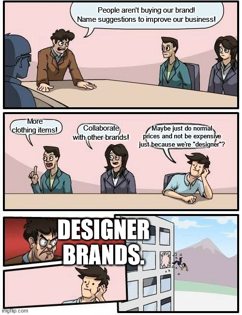 Designer Brands are Expensive! Just Get Your Clothes from a Nearby Target or Something. | People aren't buying our brand! Name suggestions to improve our business! More clothing items! Maybe just do normal prices and not be expensive just because we're "designer"? Collaborate with other brands! DESIGNER BRANDS. | image tagged in memes,boardroom meeting suggestion,expensive,inflation,designer,money | made w/ Imgflip meme maker